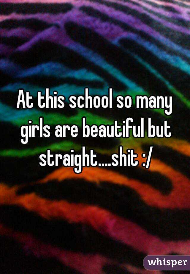 At this school so many girls are beautiful but straight....shit :/