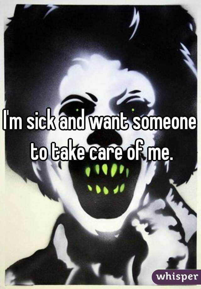 I'm sick and want someone to take care of me.