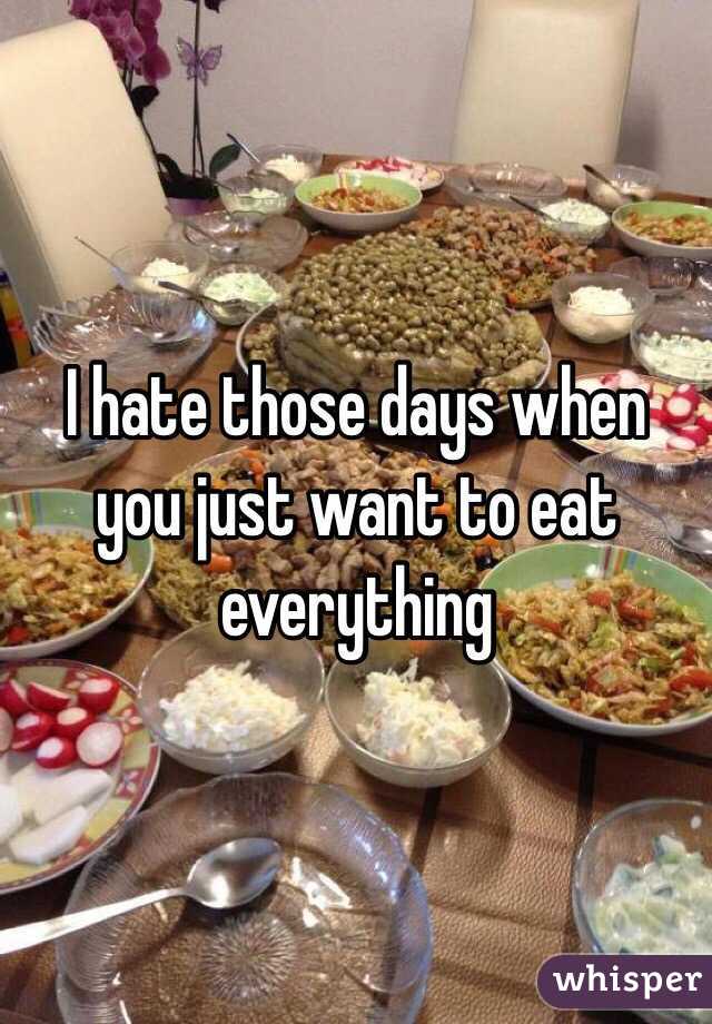 I hate those days when you just want to eat everything 