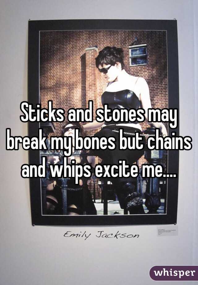 Sticks and stones may break my bones but chains and whips excite me....