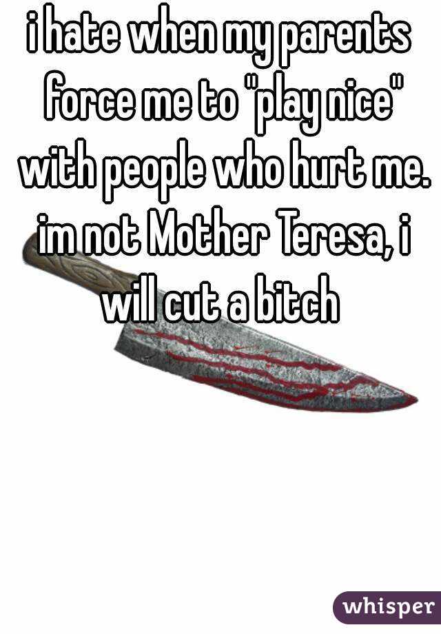 i hate when my parents force me to "play nice" with people who hurt me. im not Mother Teresa, i will cut a bitch 