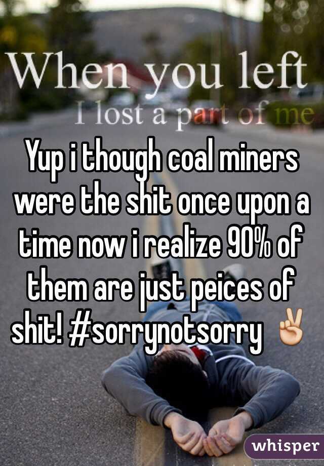 Yup i though coal miners were the shit once upon a time now i realize 90% of them are just peices of shit! #sorrynotsorry ✌️