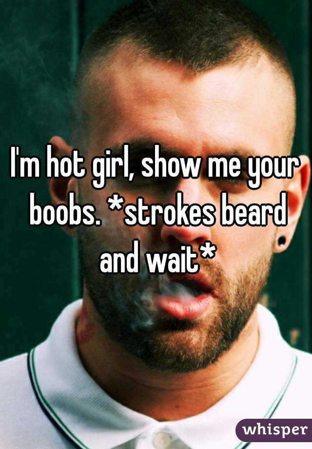 I'm hot girl, show me your boobs. *strokes beard and wait*