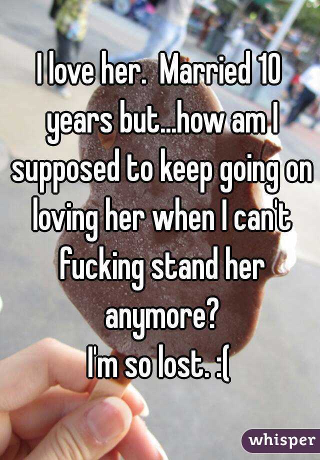 I love her.  Married 10 years but...how am I supposed to keep going on loving her when I can't fucking stand her anymore?
I'm so lost. :(