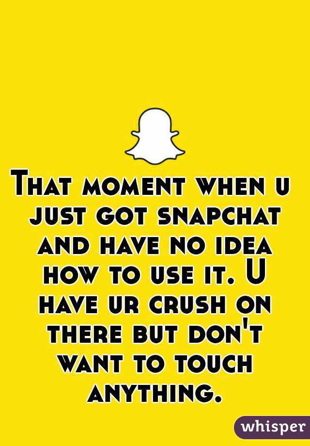 That moment when u just got snapchat and have no idea how to use it. U have ur crush on there but don't want to touch anything.