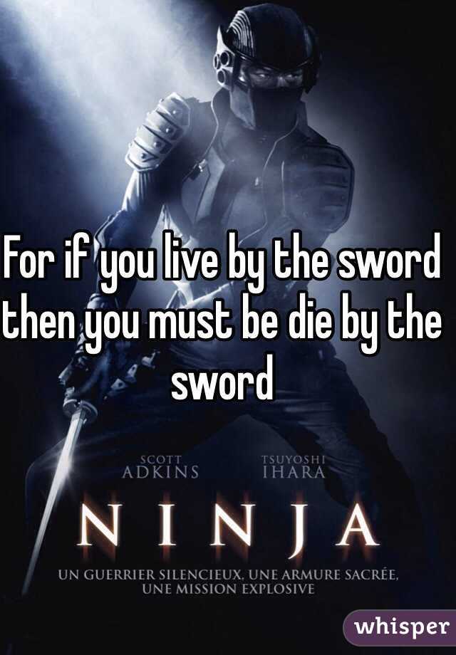 For if you live by the sword
then you must be die by the sword