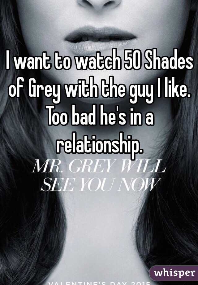 I want to watch 50 Shades of Grey with the guy I like. Too bad he's in a relationship. 