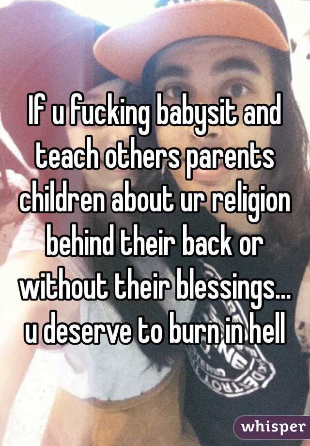 If u fucking babysit and teach others parents children about ur religion behind their back or without their blessings...  u deserve to burn in hell