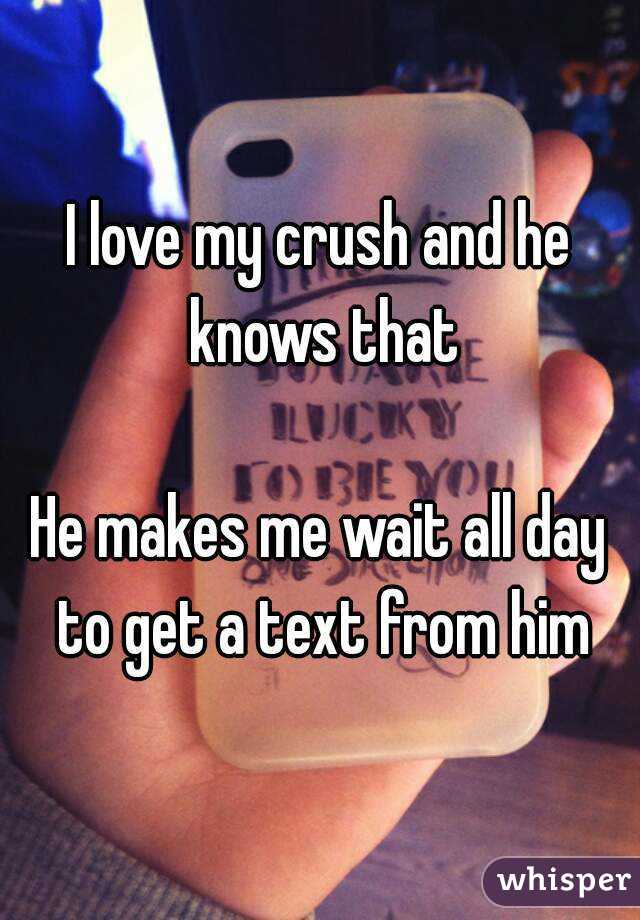 I love my crush and he knows that

He makes me wait all day to get a text from him