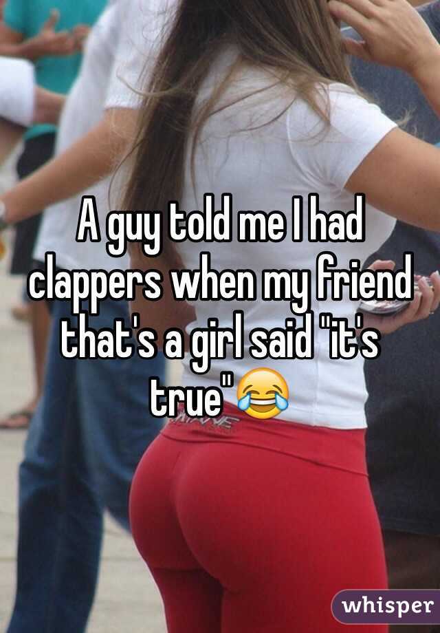 A guy told me I had clappers when my friend that's a girl said "it's true"😂