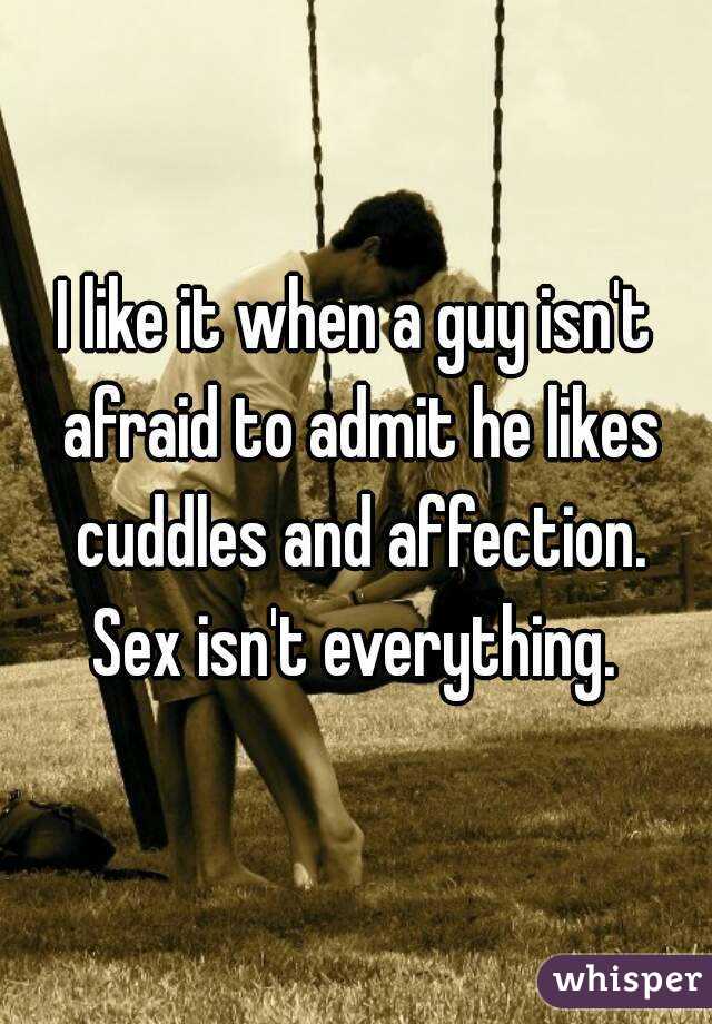 I like it when a guy isn't afraid to admit he likes cuddles and affection. Sex isn't everything. 