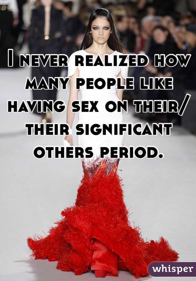 I never realized how many people like having sex on their/their significant others period. 
