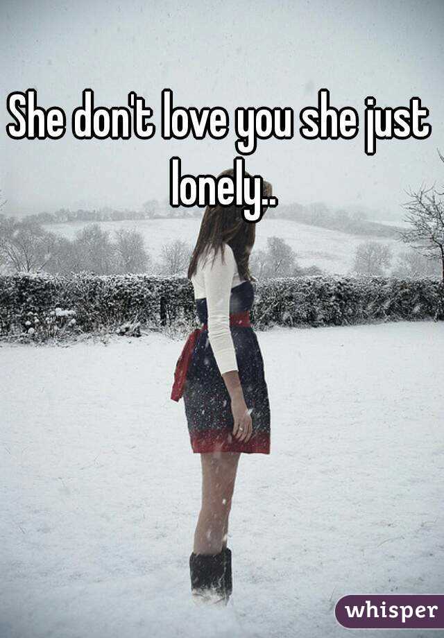 She don't love you she just lonely..