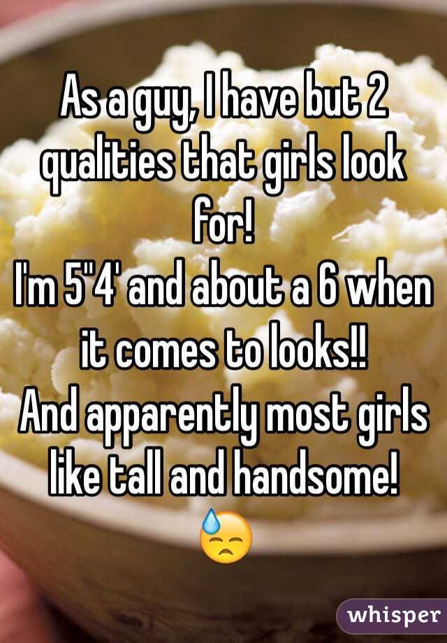 As a guy, I have but 2 qualities that girls look for! 
I'm 5"4' and about a 6 when it comes to looks!! 
And apparently most girls like tall and handsome!
😓