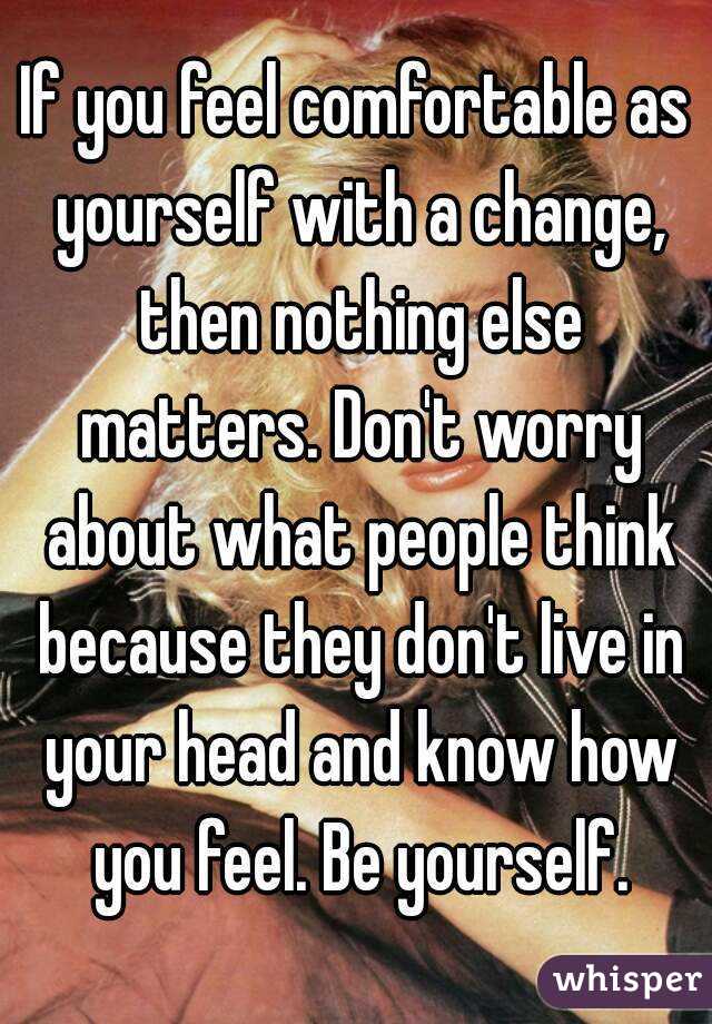 If you feel comfortable as yourself with a change, then nothing else matters. Don't worry about what people think because they don't live in your head and know how you feel. Be yourself.