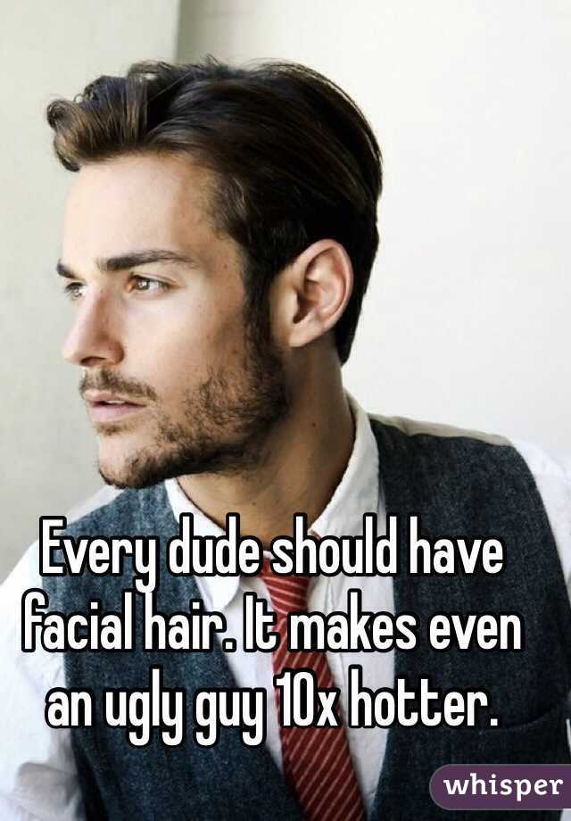 Every dude should have facial hair. It makes even an ugly guy 10x hotter. 