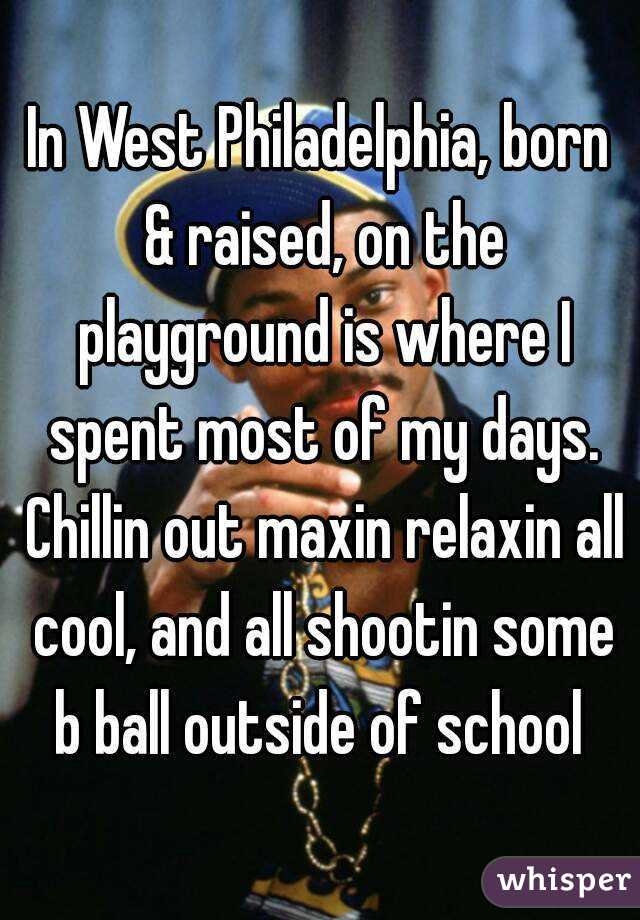 In West Philadelphia, born & raised, on the playground is where I spent most of my days. Chillin out maxin relaxin all cool, and all shootin some b ball outside of school 