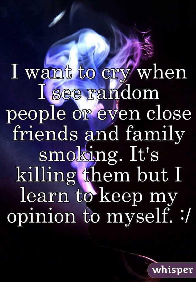 I want to cry when I see random people or even close friends and family smoking. It's killing them but I learn to keep my opinion to myself. :/