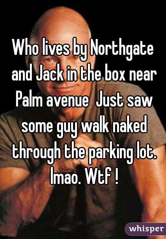 Who lives by Northgate and Jack in the box near Palm avenue  Just saw some guy walk naked through the parking lot. lmao. Wtf !