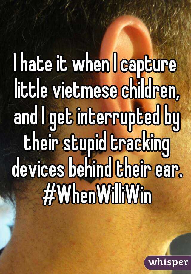 I hate it when I capture little vietmese children, and I get interrupted by their stupid tracking devices behind their ear. #WhenWilliWin