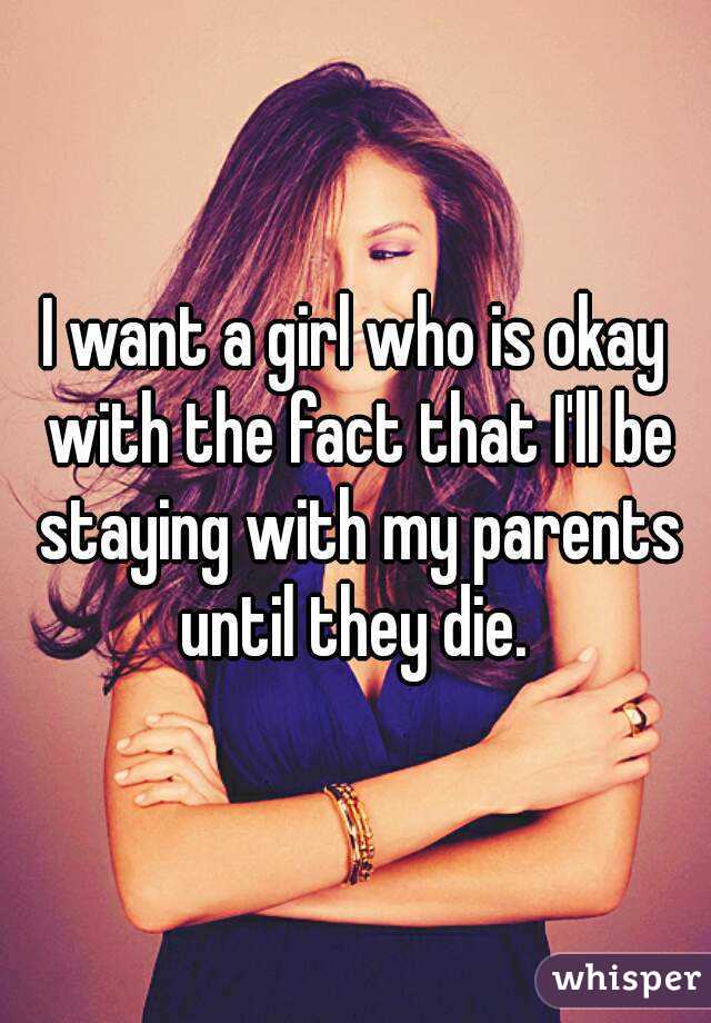I want a girl who is okay with the fact that I'll be staying with my parents until they die. 