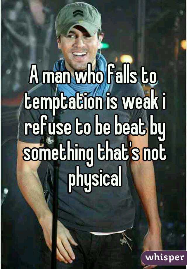 A man who falls to temptation is weak i refuse to be beat by something that's not physical

