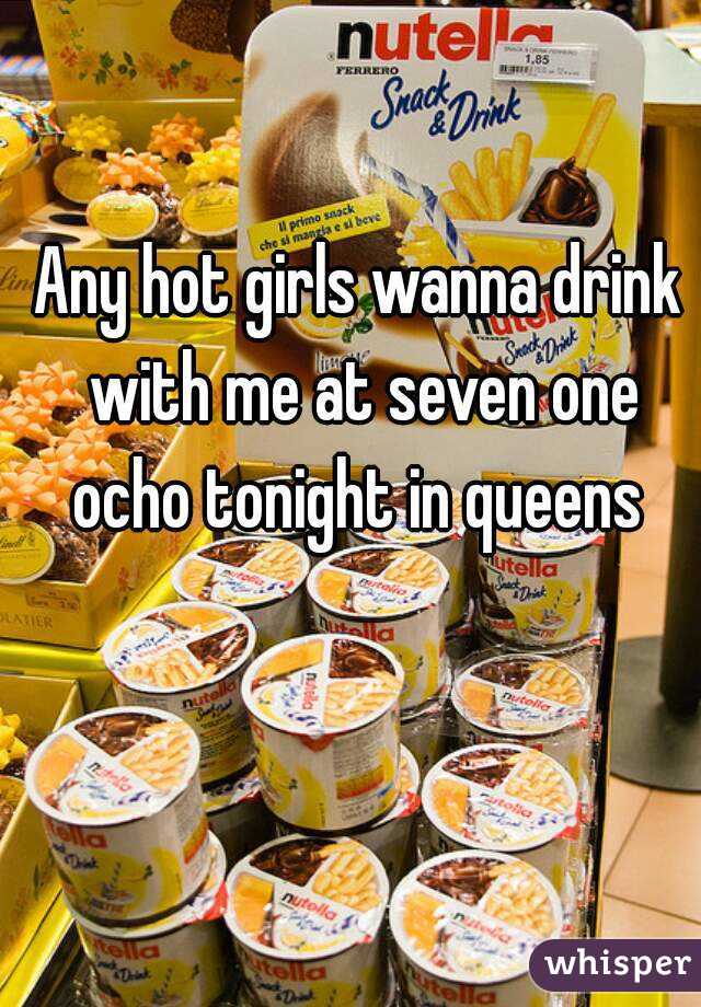 Any hot girls wanna drink with me at seven one ocho tonight in queens 