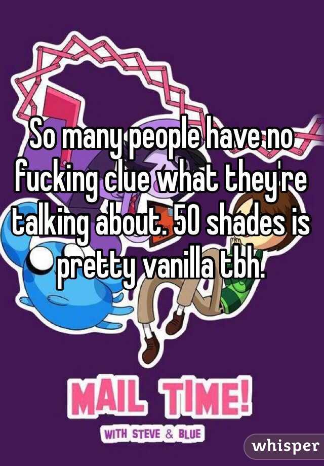 So many people have no fucking clue what they're talking about. 50 shades is pretty vanilla tbh.