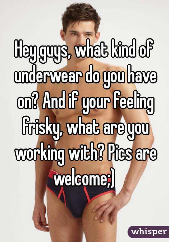 Hey guys, what kind of underwear do you have on? And if your feeling frisky, what are you working with? Pics are welcome;) 