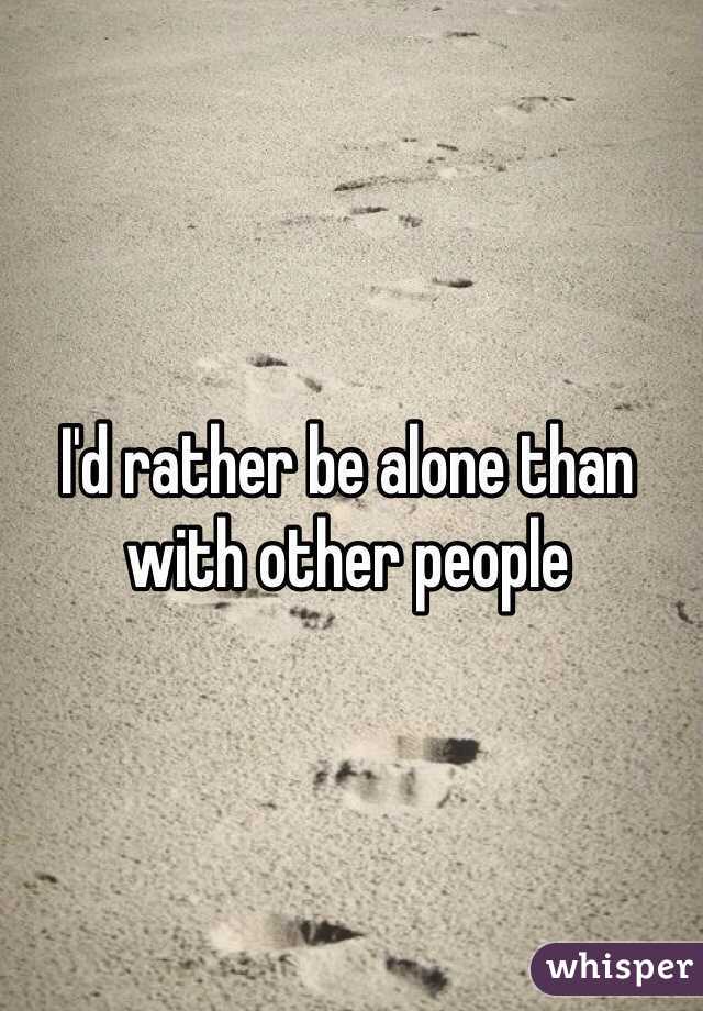 I'd rather be alone than with other people