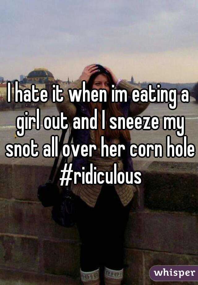 I hate it when im eating a girl out and I sneeze my snot all over her corn hole #ridiculous