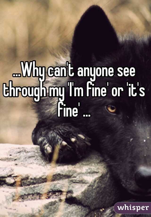 ...Why can't anyone see through my 'I'm fine' or 'it's fine' ...