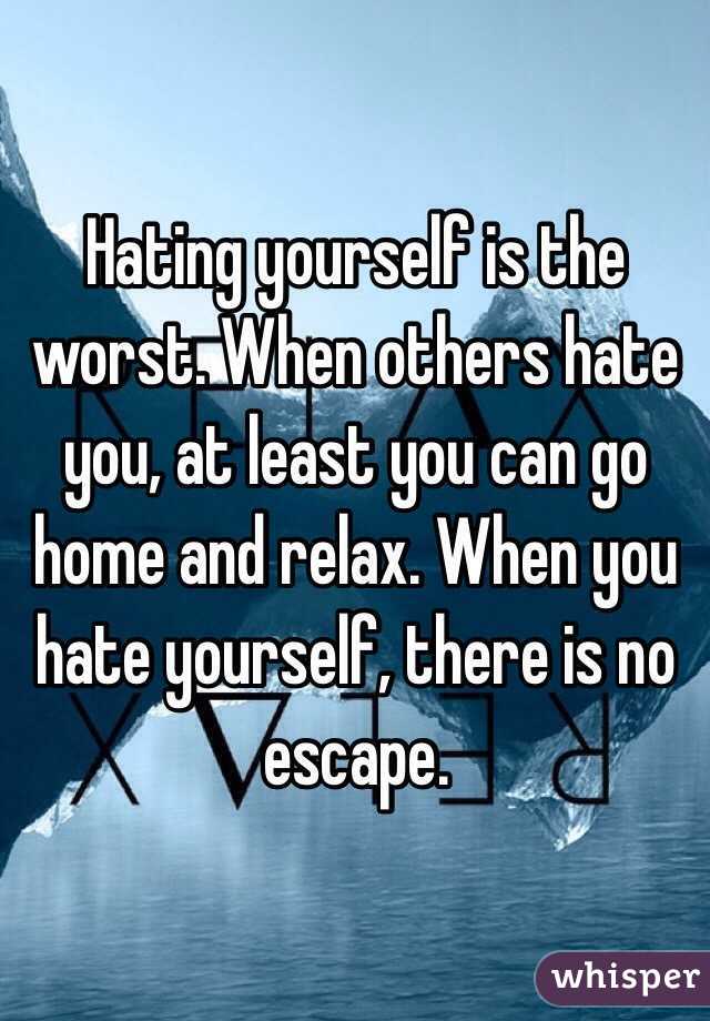 Hating yourself is the worst. When others hate you, at least you can go home and relax. When you hate yourself, there is no escape.