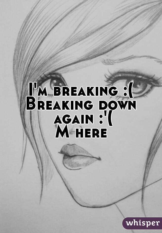 I'm breaking :(
Breaking down again :'(
M here