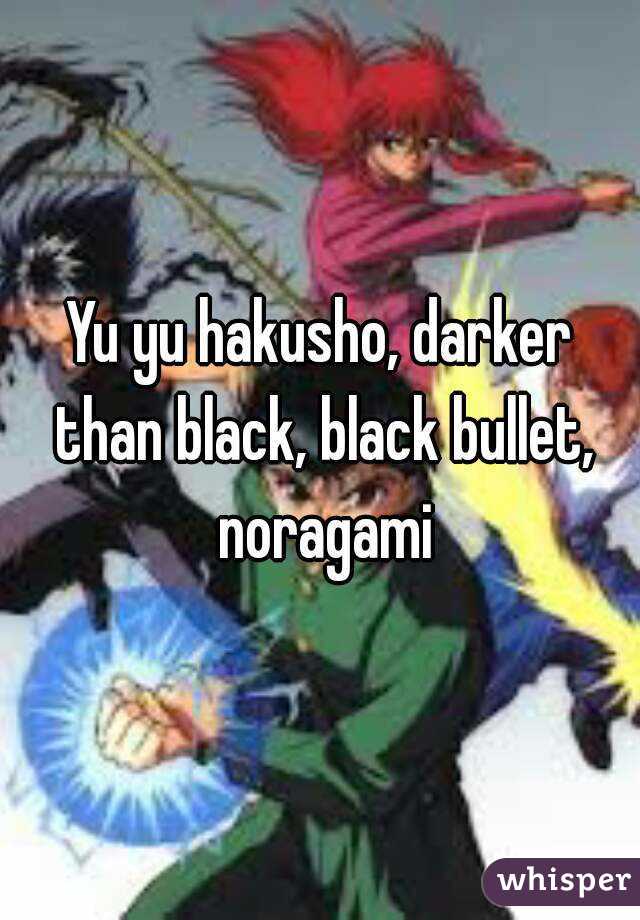 Yu yu hakusho, darker than black, black bullet, noragami