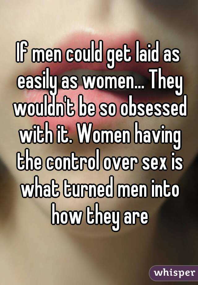 If men could get laid as easily as women... They wouldn't be so obsessed with it. Women having the control over sex is what turned men into how they are