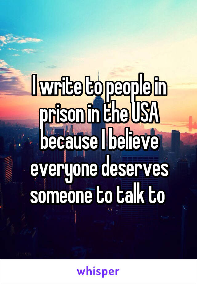 I write to people in prison in the USA because I believe everyone deserves someone to talk to 