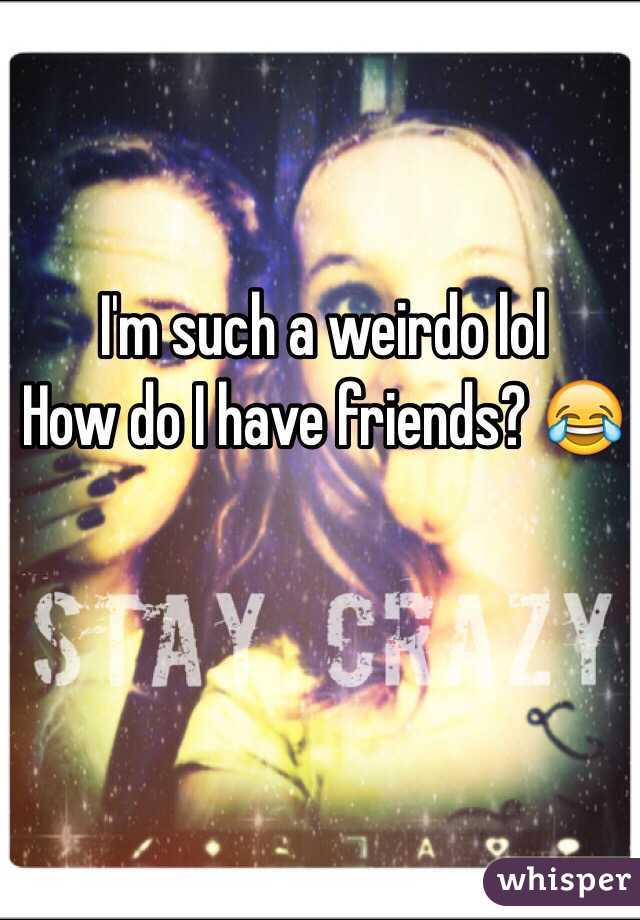 I'm such a weirdo lol
How do I have friends? 😂
