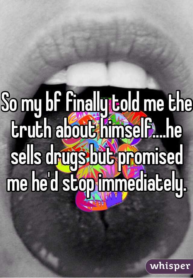 So my bf finally told me the truth about himself....he sells drugs but promised me he'd stop immediately. 