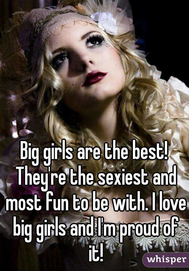 Big girls are the best! They're the sexiest and most fun to be with. I love big girls and I'm proud of it!