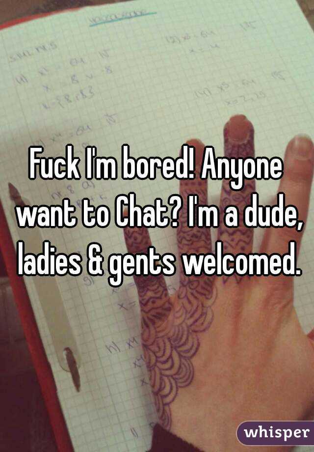 Fuck I'm bored! Anyone want to Chat? I'm a dude, ladies & gents welcomed.