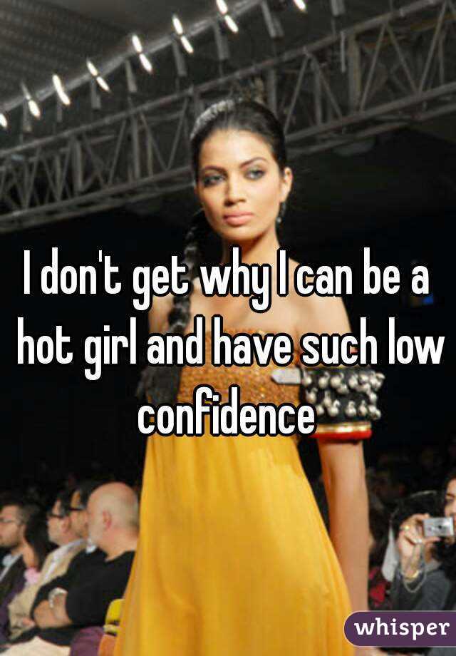 I don't get why I can be a hot girl and have such low confidence 