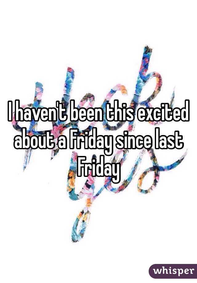 I haven't been this excited about a Friday since last Friday 