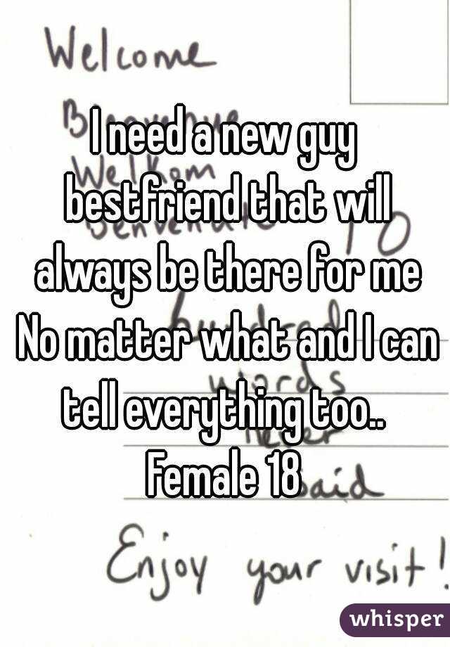 I need a new guy bestfriend that will always be there for me No matter what and I can tell everything too.. 
Female 18
