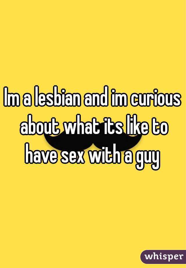 Im a lesbian and im curious about what its like to have sex with a guy 