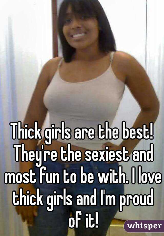 Thick girls are the best! They're the sexiest and most fun to be with. I love thick girls and I'm proud of it!