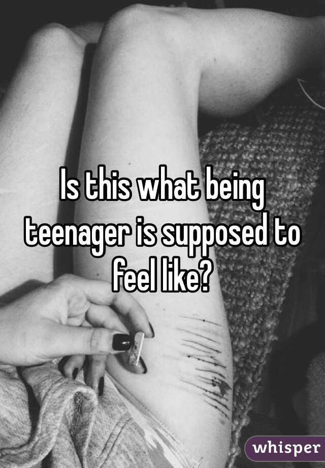 Is this what being teenager is supposed to feel like? 