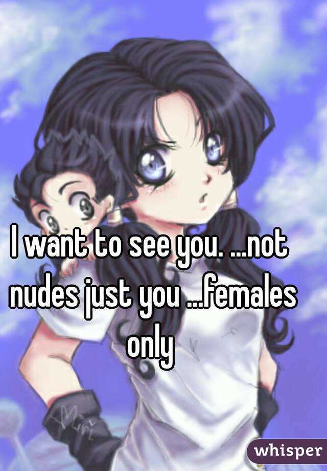 I want to see you. ...not nudes just you ...females only 