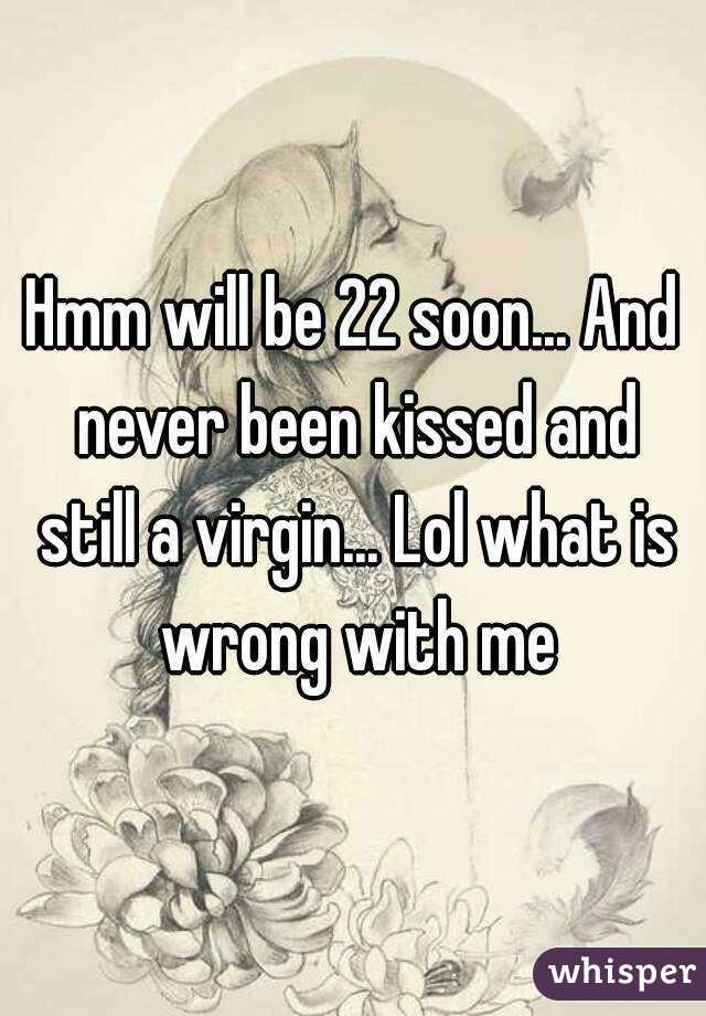 Hmm will be 22 soon... And never been kissed and still a virgin... Lol what is wrong with me