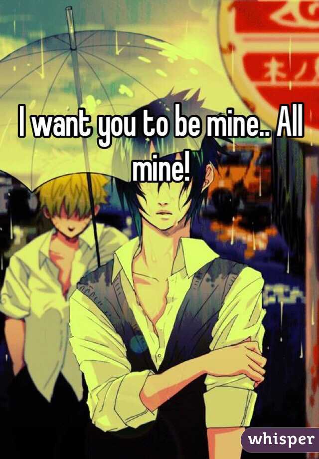I want you to be mine.. All mine! 